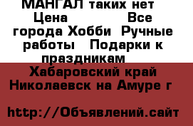 МАНГАЛ таких нет › Цена ­ 40 000 - Все города Хобби. Ручные работы » Подарки к праздникам   . Хабаровский край,Николаевск-на-Амуре г.